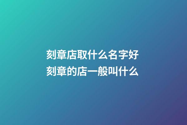刻章店取什么名字好 刻章的店一般叫什么-第1張-店鋪起名-玄機派